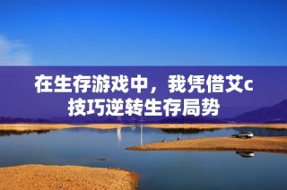在生存游戏中，我凭借艾c技巧逆转生存局势