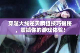 穿越火线逆天瞬狙技巧揭秘，震撼你的游戏体验！
