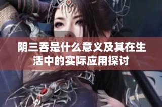 阴三吞是什么意义及其在生活中的实际应用探讨