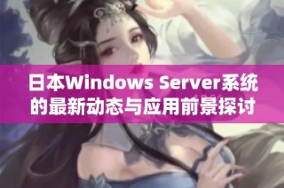 日本Windows Server系统的最新动态与应用前景探讨