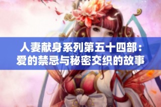 人妻献身系列第五十四部：爱的禁忌与秘密交织的故事