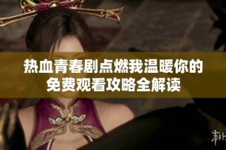 热血青春剧点燃我温暖你的免费观看攻略全解读