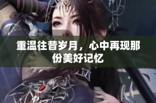 重温往昔岁月，心中再现那份美好记忆