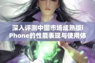 深入评测中国市场成熟版iPhone的性能表现与使用体验