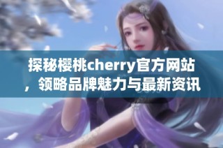探秘樱桃cherry官方网站，领略品牌魅力与最新资讯
