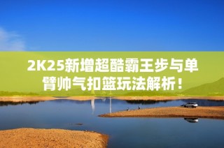 2K25新增超酷霸王步与单臂帅气扣篮玩法解析！
