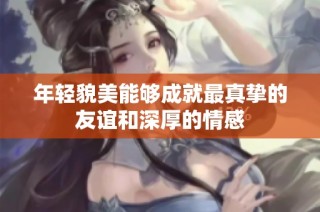年轻貌美能够成就最真挚的友谊和深厚的情感