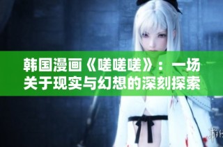 韩国漫画《嗟嗟嗟》：一场关于现实与幻想的深刻探索