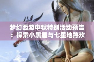 梦幻西游中秋特别活动预告：探索小黑屋与七星地煞欢乐时光
