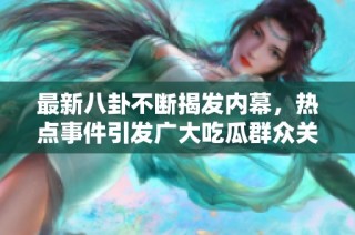 最新八卦不断揭发内幕，热点事件引发广大吃瓜群众关注