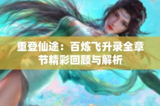 重登仙途：百炼飞升录全章节精彩回顾与解析
