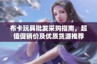 布卡玩具批发采购指南，超值促销价及优质货源推荐