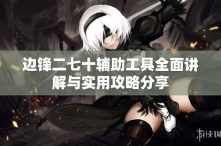 边锋二七十辅助工具全面讲解与实用攻略分享