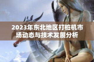 2023年东北地区打桩机市场动态与技术发展分析