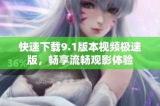 快速下载9.1版本视频极速版，畅享流畅观影体验