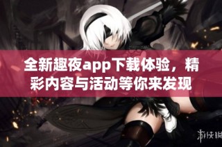 全新趣夜app下载体验，精彩内容与活动等你来发现