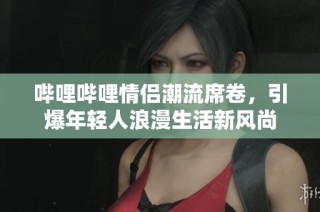 哔哩哔哩情侣潮流席卷，引爆年轻人浪漫生活新风尚