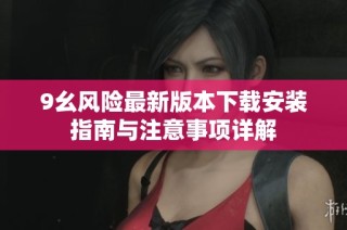 9幺风险最新版本下载安装指南与注意事项详解