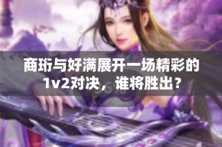 商珩与好满展开一场精彩的1v2对决，谁将胜出？