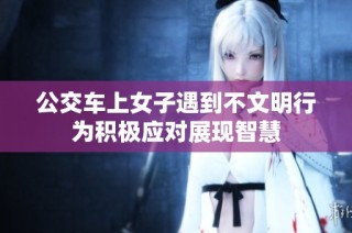 公交车上女子遇到不文明行为积极应对展现智慧