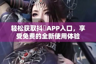 轻松获取抖抈APP入口，享受免费的全新使用体验