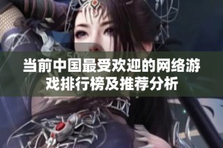 当前中国最受欢迎的网络游戏排行榜及推荐分析