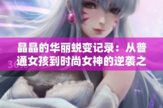 晶晶的华丽蜕变记录：从普通女孩到时尚女神的逆袭之旅