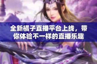 全新橘子直播平台上线，带你体验不一样的直播乐趣