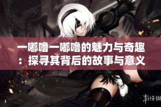 一嘟噜一嘟噜的魅力与奇趣：探寻其背后的故事与意义