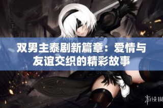双男主泰剧新篇章：爱情与友谊交织的精彩故事
