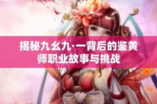 揭秘九幺九·一背后的鉴黄师职业故事与挑战
