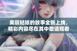 美丽姑娘的故事全新上线，精彩内容尽在其中敬请观看
