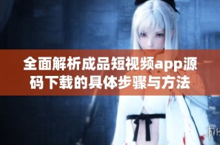 全面解析成品短视频app源码下载的具体步骤与方法