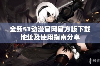 全新51动漫官网官方版下载地址及使用指南分享
