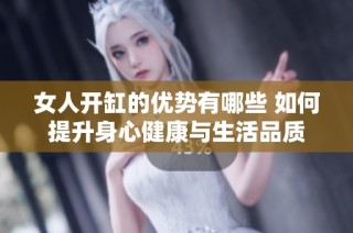 女人开缸的优势有哪些 如何提升身心健康与生活品质