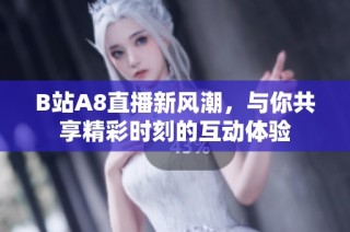 B站A8直播新风潮，与你共享精彩时刻的互动体验
