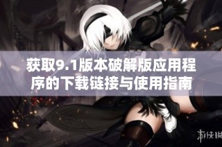 获取9.1版本破解版应用程序的下载链接与使用指南