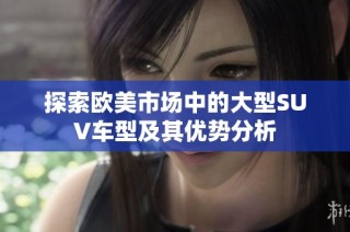 探索欧美市场中的大型SUV车型及其优势分析