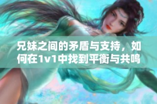 兄妹之间的矛盾与支持，如何在1v1中找到平衡与共鸣