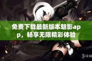 免费下载最新版本魅影app，畅享无限精彩体验