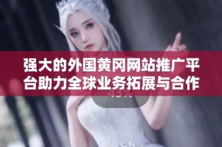 强大的外国黄冈网站推广平台助力全球业务拓展与合作