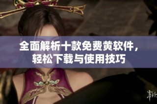 全面解析十款免费黄软件，轻松下载与使用技巧