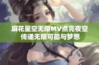 麻花星空无限MV点亮夜空 传递无限可能与梦想