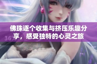 佛珠逐个收集与挤压乐趣分享，感受独特的心灵之旅
