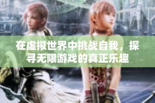 在虚拟世界中挑战自我，探寻无限游戏的真正乐趣