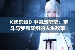 《欢乐颂》中的邱莹莹：奋斗与梦想交织的人生故事