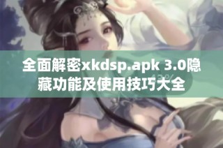 全面解密xkdsp.apk 3.0隐藏功能及使用技巧大全