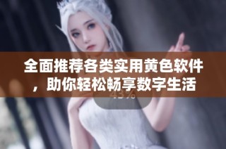 全面推荐各类实用黄色软件，助你轻松畅享数字生活