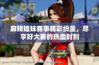 麻辣姐妹赛事精彩纷呈，尽享好大赛的热血时刻