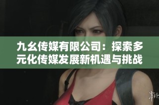 九幺传媒有限公司：探索多元化传媒发展新机遇与挑战